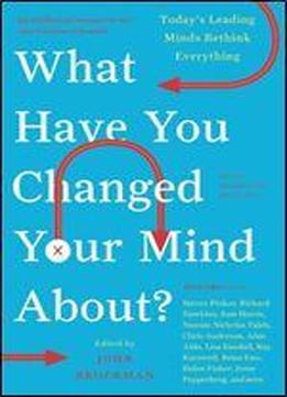 What Have You Changed Your Mind About?: Today's Leading Minds Rethink Everything