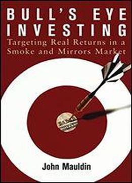 Bull's Eye Investing: Targeting Real Returns In A Smoke And Mirrors Market
