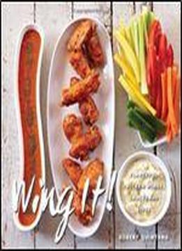 Wing It!: Flavorful Chicken Wings, Sauces, And Sides