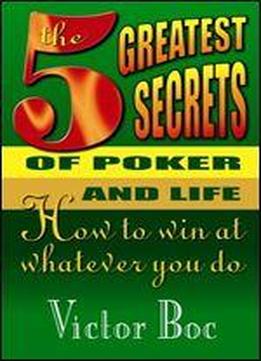 The Five Greatest Secrets Of Poker And Life: How To Win At Whatever You Do