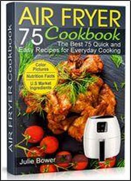 Air Fryer Cookbook: The Best 75 Quick And Easy Recipes For Everyday Cooking