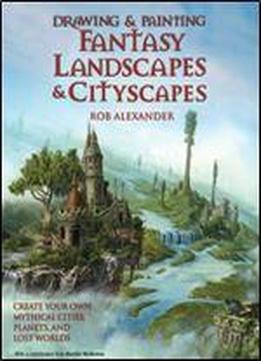 Drawing & Painting Fantasy Landscapes & Cityscapes: Create Your Own Mythical Cities, Planets, And Lost Worlds