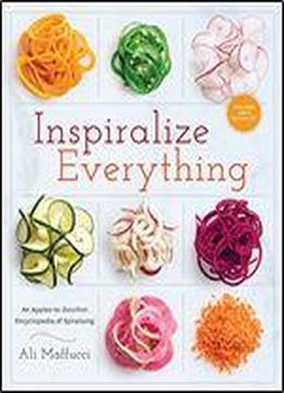 Inspiralize Everything: An Apples-to-zucchini Encyclopedia Of Spiralizing
