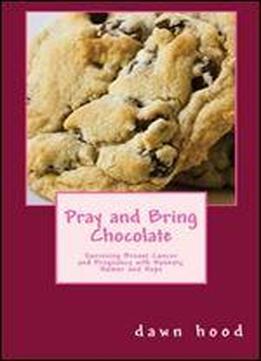 Pray And Bring Chocolate: Surviving Breast Cancer And Pregnancy With Honesty, Humor And Hope