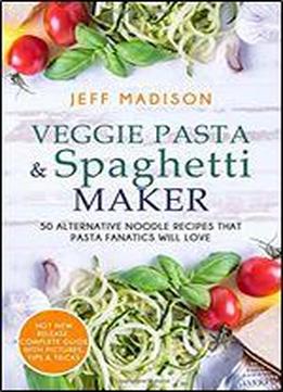 Veggie Pasta & Spaghetti Maker: 50 Alternative Noodle Recipes That Pasta Fanatics Will Love