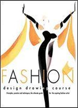 Fashion Design Drawing Course: Principles, Practice, And Techniques : The Ultimate Guide For The Aspiring Fashion Artist