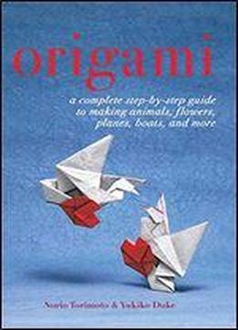 Origami: A Complete Step-by-step Guide To Making Animals, Flowers, Planes, Boats, And More