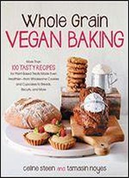 Whole Grain Vegan Baking: More Than 100 Tasty Recipes For Plant-based Treats Made Even Healthier-from Wholesome Cookies And Cupcakes To Breads, Biscuits, And More
