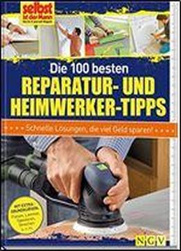 Die 100 Besten Reparatur- Und Heimwerker-tipps: Mit Extra-grundkursen: Fliesen, Laminat, Tapezieren, Streichen U.v.m.