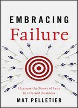 Embracing Failure: Harness The Power Of Fear In Life And Business