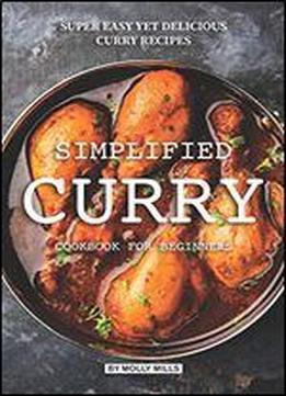 Simplified Curry Cookbook For Beginners: Super Easy Yet Delicious Curry Recipes