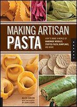 Making Artisan Pasta: How To Make A World Of Handmade Noodles, Stuffed Pasta, Dumplings, And More