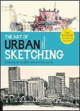 The Art Of Urban Sketching: Drawing On Location Around The World