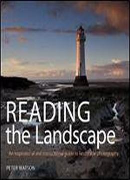 Reading The Landscape: An Inspirational And Instructional Guide To Landscape Photography