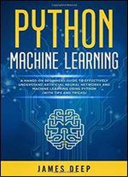 Python Machine Learning: A Hands-on Beginner's Guide To Effectively Understand Artificial Neural Networks And Machine Learning Using Python (with Tips And Tricks)
