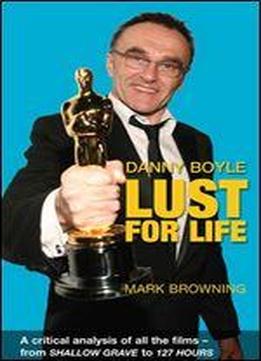 Danny Boyle: Lust For Life: Critical Analysis Of All The Films From Shallow Grave To 127 Hours