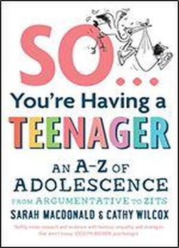 So You're Having A Teenager: An A-z Of Adolescence From Argumentative To Zits