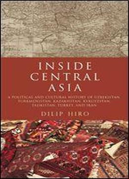 Inside Central Asia: A Political And Cultural History Of Uzbekistan, Turkmenistan, Kazakhstan, Kyrgyzstan, Tajikistan, Turkey, And Iran
