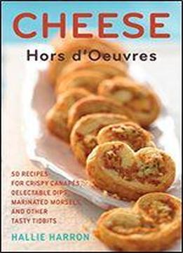Cheese Hors D'oeuvres: 50 Recipes For Crispy Canapes, Delectable Dips, Marinated Morsels, And Other Tasty Tidbits