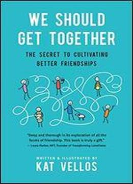 We Should Get Together: The Secret To Cultivating Better Friendships