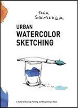 Urban Watercolor Sketching: A Guide To Drawing, Painting, And Storytelling In Color