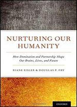 Nurturing Our Humanity: How Domination And Partnership Shape Our Brains, Lives, And Future