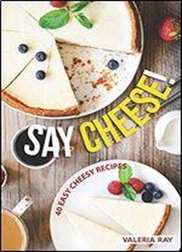 Say Cheese!: 40 Easy Cheesy Recipes