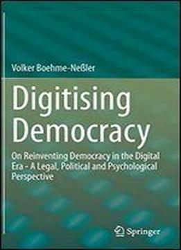 Digitising Democracy: On Reinventing Democracy In The Digital Era - A Legal, Political And Psychological Perspective