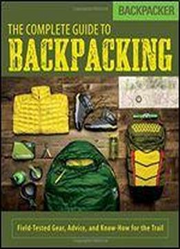 Backpacker The Complete Guide To Backpacking: Field-tested Gear, Advice, And Know-how For The Trail