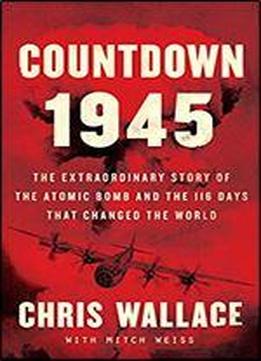 Countdown 1945: The Extraordinary Story Of The 116 Days That Changed The World
