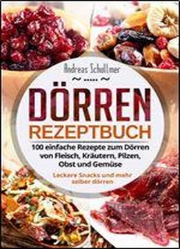 Dorren Rezeptbuch: 100 Einfache Rezepte Zum Dorren Von Fleisch, Krautern, Pilzen, Obst Und Gemuse. Leckere Snacks Und Mehr Selber Dorren.
