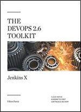 The Devops 2. 6 Toolkit: Jenkins X: Cloud-native Kubernetes-first Continuous Delivery