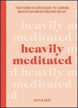 Heavily Meditated: Your Down-to-earth Guide To Learning Meditation And Getting High On Life