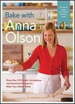 Bake With Anna Olson: More Than 125 Simple, Scrumptious And Sensational Recipes To Make You A Better Baker