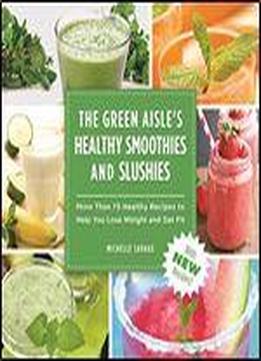 The Green Aisle's Healthy Smoothies & Slushies: More Than Seventy-five Healthy Recipes To Help You Lose Weight And Get Fit