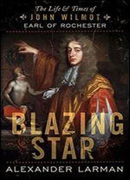 Blazing Star: The Life And Times Of John Wilmot, Earl Of Rochester