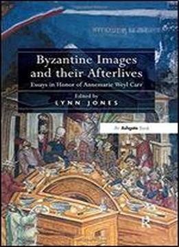 Byzantine Images And Their Afterlives: Essays In Honor Of Annemarie Weyl Carr