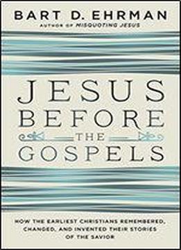 Jesus Before The Gospels: How The Earliest Christians Remembered, Changed, And Invented Their Stories Of The Savior