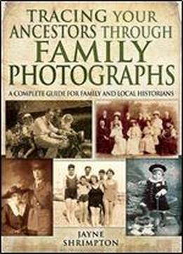 Tracing Your Ancestors Through Family Photographs: A Complete Guide For Family And Local Historians