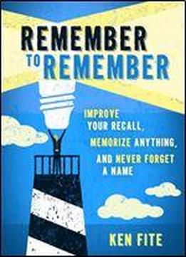Remember To Remember: Improve Your Recall, Memorize Anything, And Never Forget A Name
