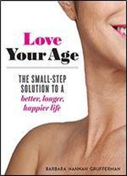 Love Your Age: The Small-step Solution To A Better, Longer, Happier Life
