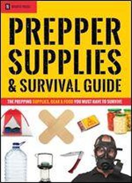 Prepper Supplies & Survival Guide: The Prepping Supplies, Gear & Food You Must Have To Survive