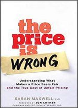 The Price Is Wrong: Understanding What Makes A Price Seem Fair And The True Cost Of Unfair Pricing