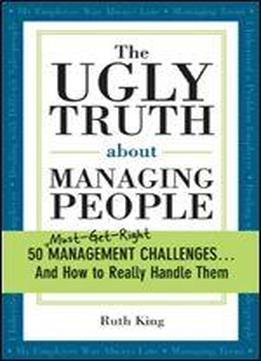 The Ugly Truth About Managing People: 50 (must-get-right) Management Challenges...and How To Really Handle Them