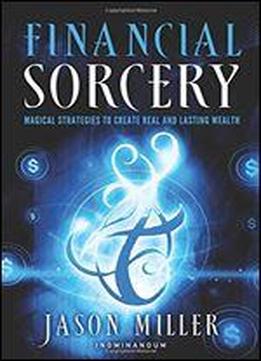 Financial Sorcery: Magical Strategies To Create Real And Lasting Wealth
