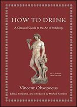 How To Drink: A Classical Guide To The Art Of Imbibing
