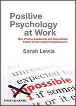 Positive Psychology At Work: How Positive Leadership And Appreciative Inquiry Create Inspiring Organizations