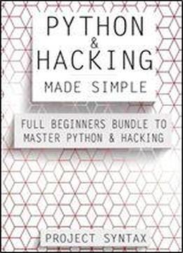Python And Hacking Made Simple: Full Beginners Bundle To Master Python & Hacking