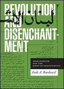 Revolution And Disenchantment: Arab Marxism And The Binds Of Emancipation