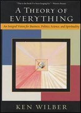 A Theory Of Everything: An Integral Vision For Business, Politics, Science And Spirituality